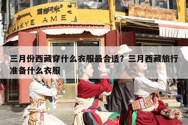 三月份西藏穿什么衣服最合适？三月西藏旅行准备什么衣服