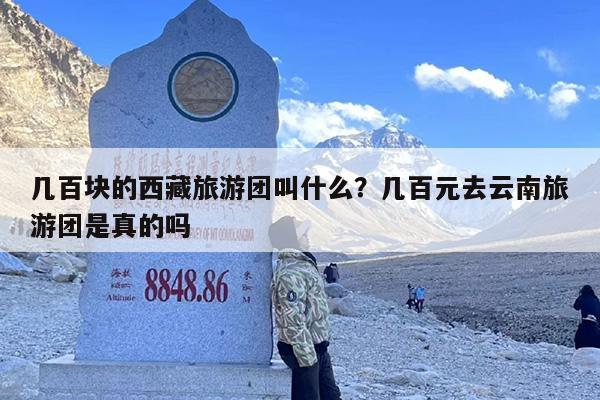 几百块的西藏旅游团叫什么？几百元去云南旅游团是真的吗