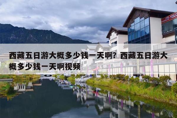 西藏五日游大概多少钱一天啊？西藏五日游大概多少钱一天啊视频