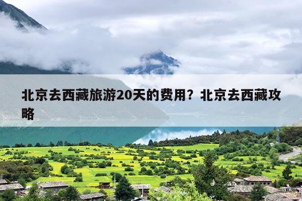 北京去西藏旅游20天的费用？北京去西藏攻略