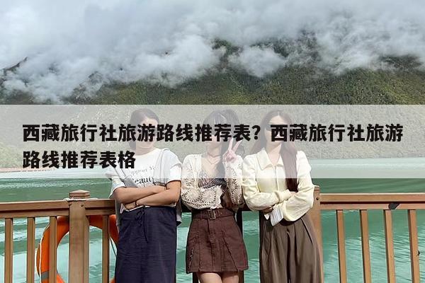 西藏旅行社旅游路线推荐表？西藏旅行社旅游路线推荐表格