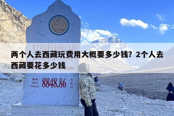 两个人去西藏玩费用大概要多少钱？2个人去西藏要花多少钱