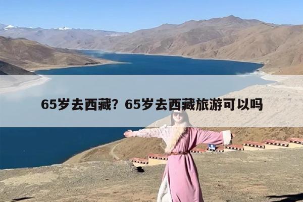 65岁去西藏？65岁去西藏旅游可以吗
