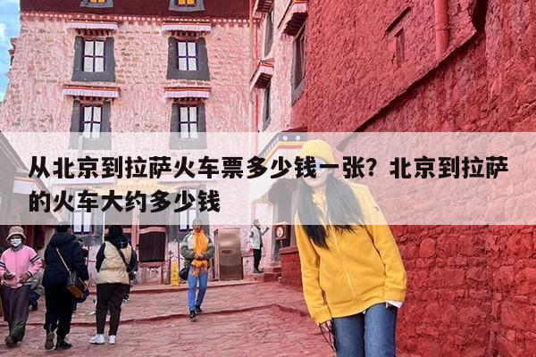 从北京到拉萨火车票多少钱一张？北京到拉萨的火车大约多少钱