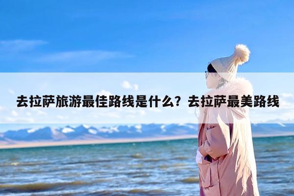 去拉萨旅游最佳路线是什么？去拉萨最美路线