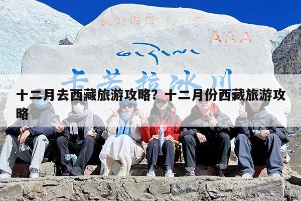 十二月去西藏旅游攻略？十二月份西藏旅游攻略