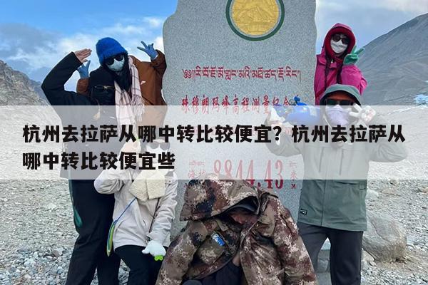 杭州去拉萨从哪中转比较便宜？杭州去拉萨从哪中转比较便宜些
