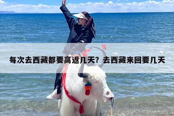 每次去西藏都要高返几天？去西藏来回要几天