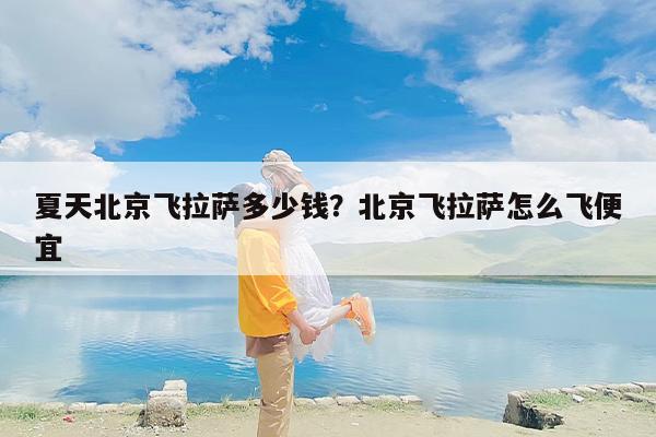 夏天北京飞拉萨多少钱？北京飞拉萨怎么飞便宜