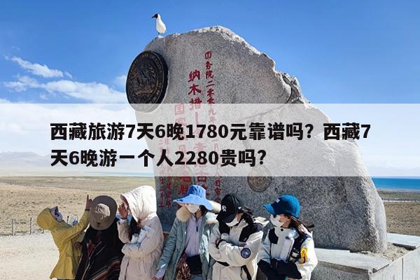 西藏旅游7天6晚1780元靠谱吗？西藏7天6晚游一个人2280贵吗?