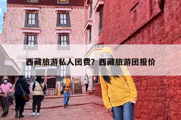 西藏旅游私人团费？西藏旅游团报价