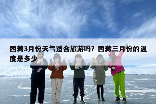 西藏3月份天气适合旅游吗？西藏三月份的温度是多少