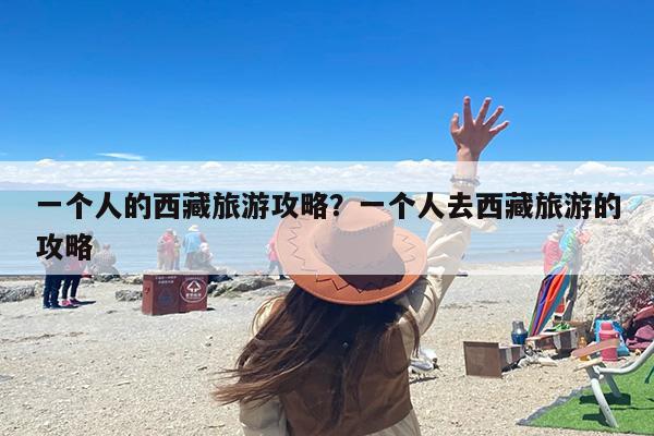 一个人的西藏旅游攻略？一个人去西藏旅游的攻略