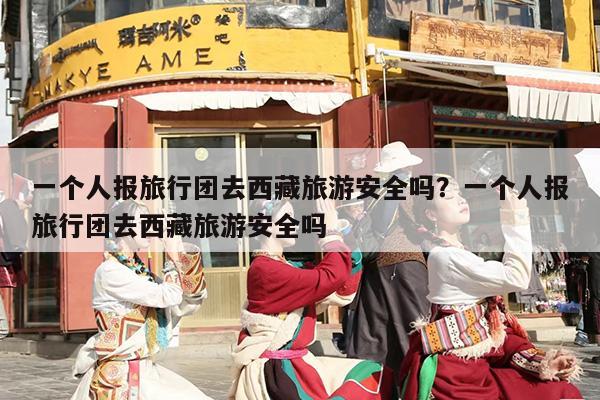 一个人报旅行团去西藏旅游安全吗？一个人报旅行团去西藏旅游安全吗