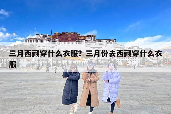 三月西藏穿什么衣服？三月份去西藏穿什么衣服