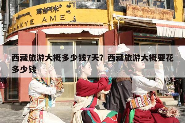 西藏旅游大概多少钱7天？西藏旅游大概要花多少钱