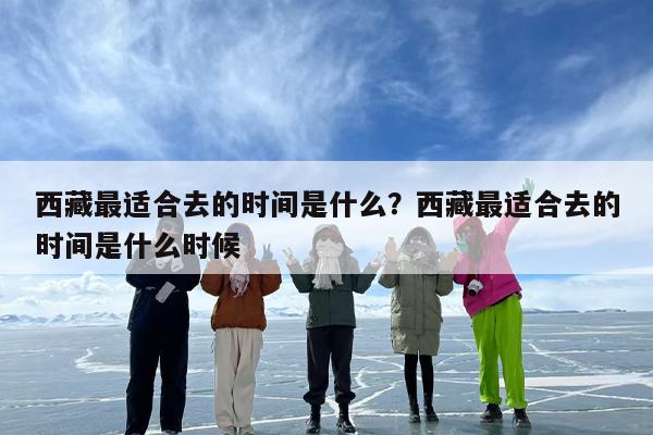 西藏最适合去的时间是什么？西藏最适合去的时间是什么时候
