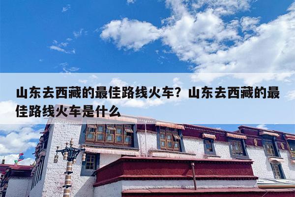 山东去西藏的最佳路线火车？山东去西藏的最佳路线火车是什么