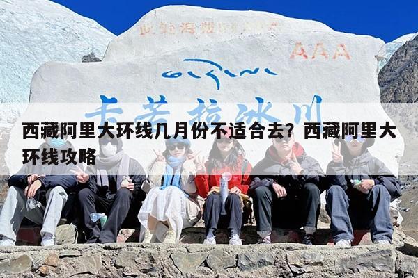 西藏阿里大环线几月份不适合去？西藏阿里大环线攻略