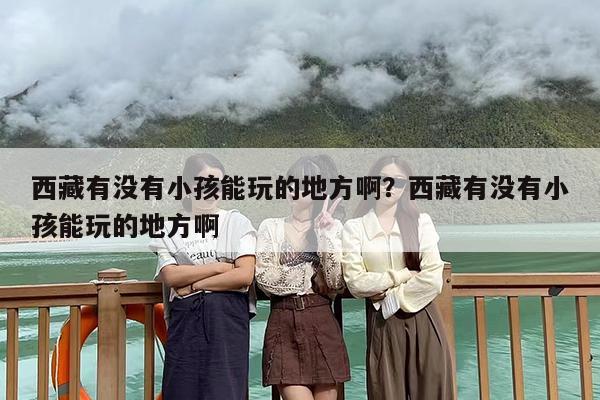 西藏有没有小孩能玩的地方啊？西藏有没有小孩能玩的地方啊