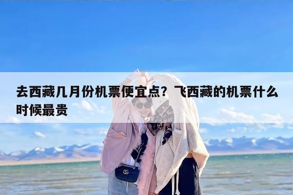 去西藏几月份机票便宜点？飞西藏的机票什么时候最贵