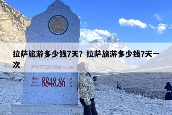拉萨旅游多少钱7天？拉萨旅游多少钱7天一次
