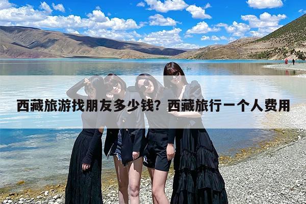 西藏旅游找朋友多少钱？西藏旅行一个人费用