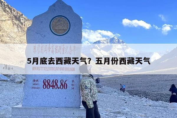 5月底去西藏天气？五月份西藏天气