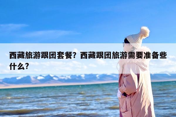 西藏旅游跟团套餐？西藏跟团旅游需要准备些什么?