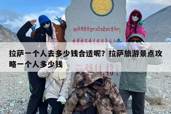 拉萨一个人去多少钱合适呢？拉萨旅游景点攻略一个人多少钱