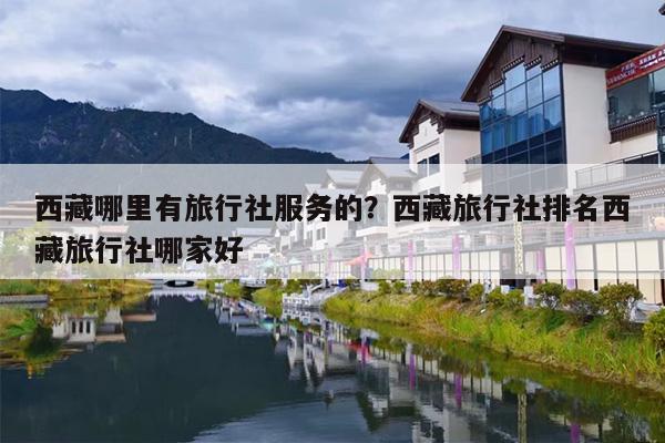 西藏哪里有旅行社服务的？西藏旅行社排名西藏旅行社哪家好