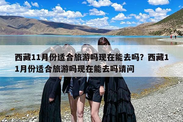 西藏11月份适合旅游吗现在能去吗？西藏11月份适合旅游吗现在能去吗请问