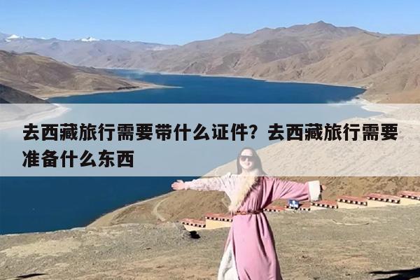 去西藏旅行需要带什么证件？去西藏旅行需要准备什么东西