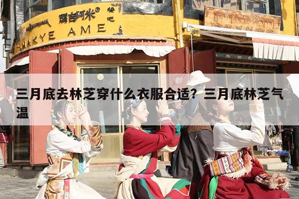 三月底去林芝穿什么衣服合适？三月底林芝气温
