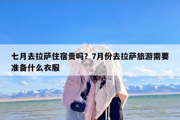 七月去拉萨住宿贵吗？7月份去拉萨旅游需要准备什么衣服