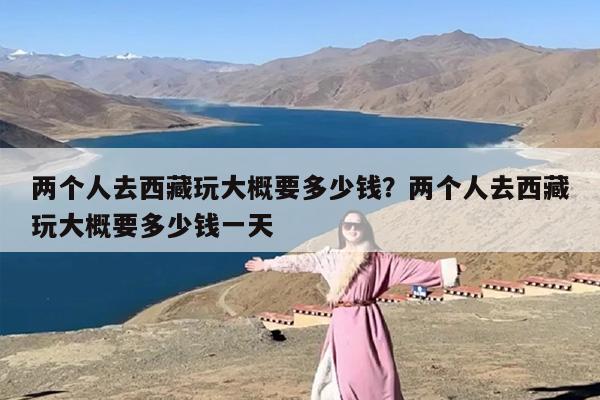 两个人去西藏玩大概要多少钱？两个人去西藏玩大概要多少钱一天