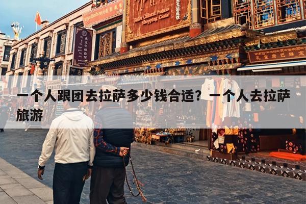 一个人跟团去拉萨多少钱合适？一个人去拉萨旅游