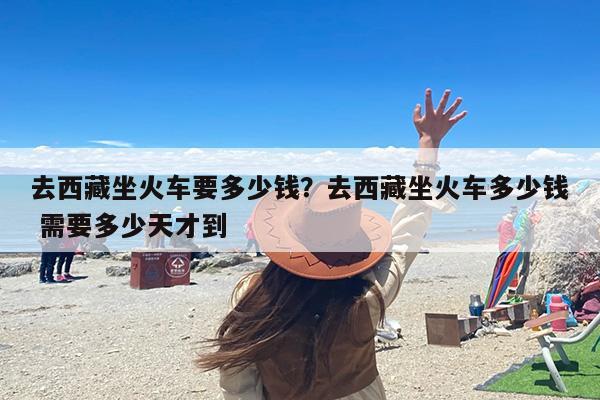 去西藏坐火车要多少钱？去西藏坐火车多少钱 需要多少天才到