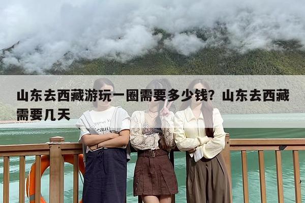 山东去西藏游玩一圈需要多少钱？山东去西藏需要几天