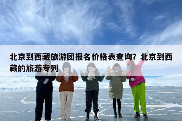 北京到西藏旅游团报名价格表查询?北京到西藏的旅游专列 北京到西藏旅游团报名价格表查询?北京到西藏的旅游专列
