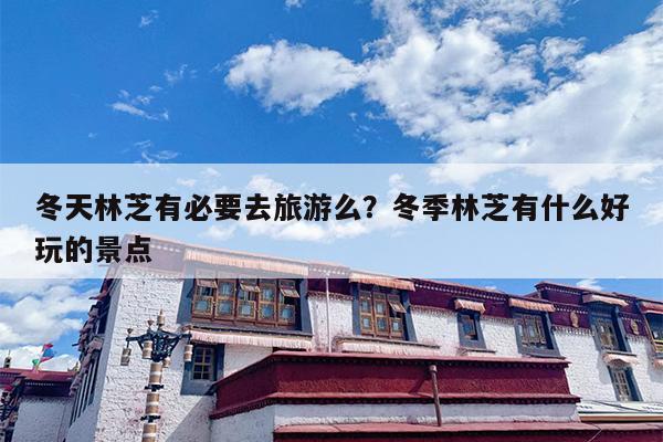 冬天林芝有必要去旅游么？冬季林芝有什么好玩的景点
