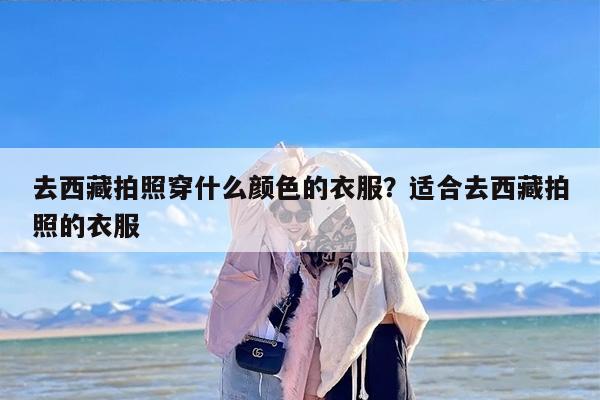 去西藏拍照穿什么颜色的衣服？适合去西藏拍照的衣服