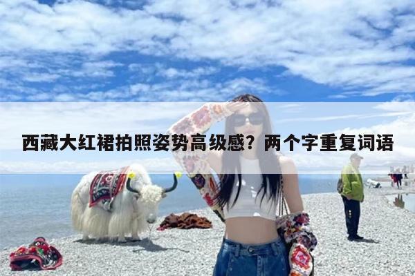 西藏大红裙拍照姿势高级感？两个字重复词语