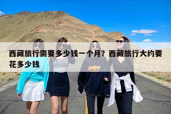 西藏旅行需要多少钱一个月？西藏旅行大约要花多少钱