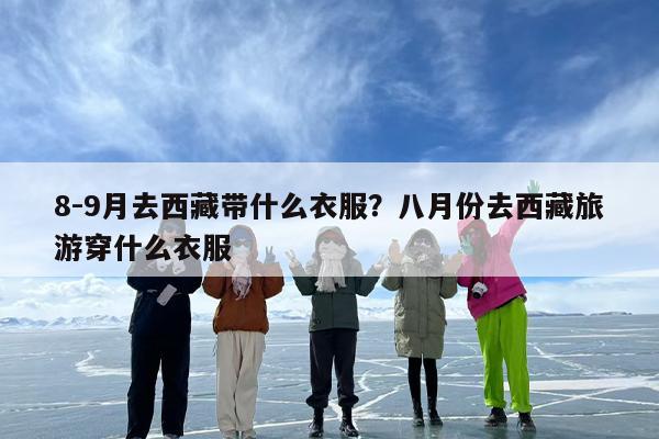 8-9月去西藏带什么衣服？八月份去西藏旅游穿什么衣服