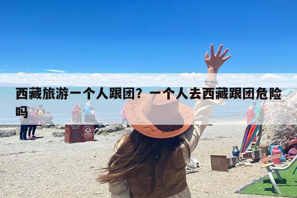 西藏旅游一个人跟团？一个人去西藏跟团危险吗