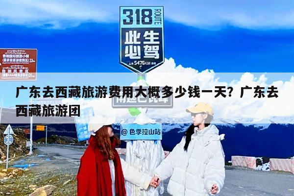 广东去西藏旅游费用大概多少钱一天？广东去西藏旅游团