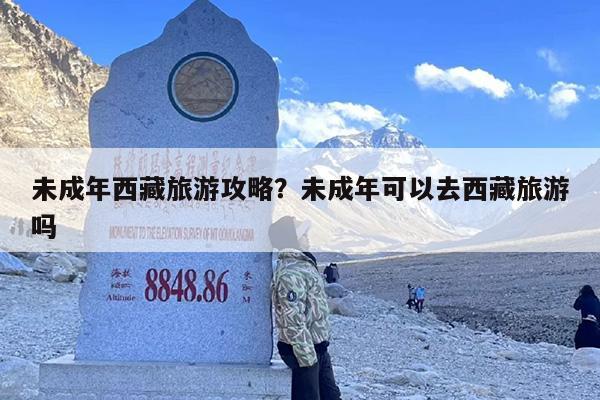 未成年西藏旅游攻略？未成年可以去西藏旅游吗