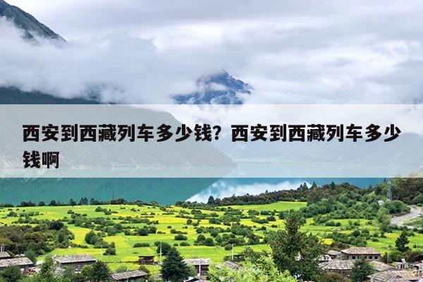 西安到西藏列车多少钱？西安到西藏列车多少钱啊