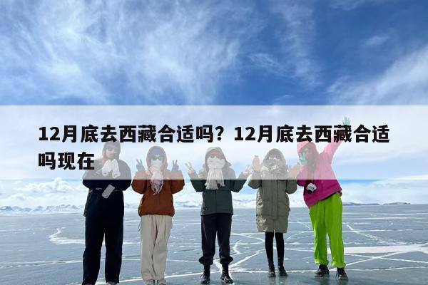 12月底去西藏合适吗？12月底去西藏合适吗现在